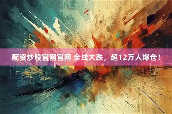 配资炒股官网官网 全线大跌，超12万人爆仓！