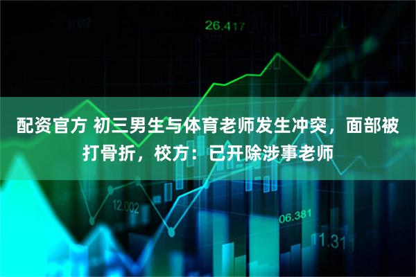 配资官方 初三男生与体育老师发生冲突，面部被打骨折，校方：已开除涉事老师