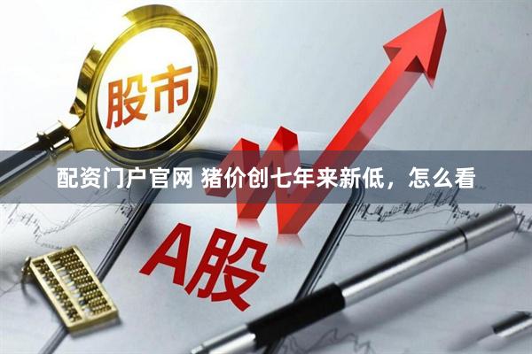 配资门户官网 猪价创七年来新低，怎么看