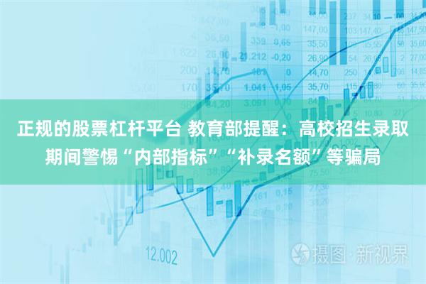 正规的股票杠杆平台 教育部提醒：高校招生录取期间警惕“内部指标”“补录名额”等骗局