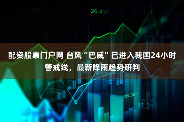配资股票门户网 台风“巴威”已进入我国24小时警戒线，最新降雨趋势研判