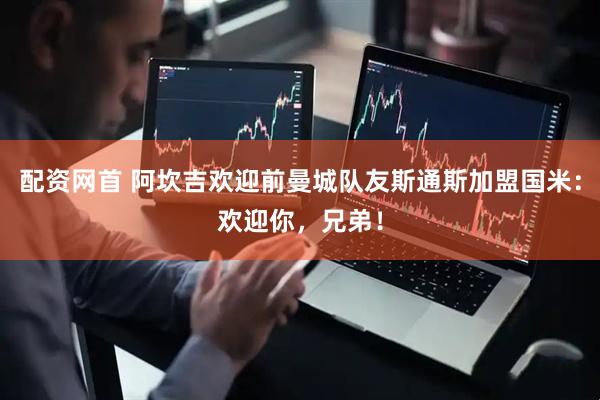 配资网首 阿坎吉欢迎前曼城队友斯通斯加盟国米:欢迎你,兄弟!