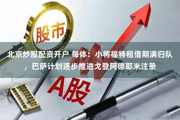 北京炒股配资开户 每体：小将福特租借期满归队，巴萨计划逐步推进戈登阿德耶米注册