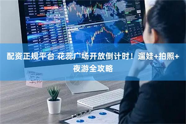 配资正规平台 花蕊广场开放倒计时！遛娃+拍照+夜游全攻略