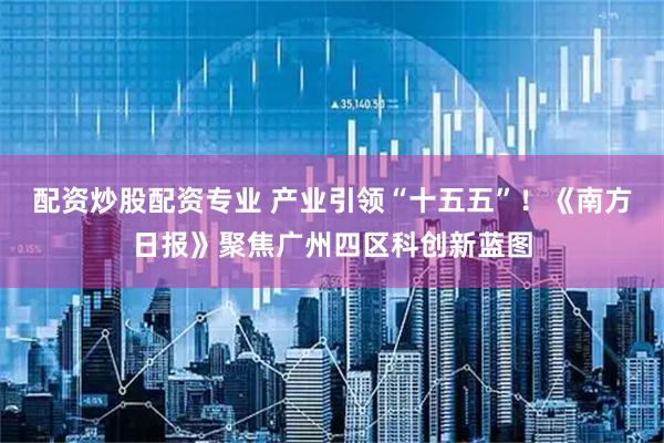 配资炒股配资专业 产业引领“十五五”！《南方日报》聚焦广州四区科创新蓝图