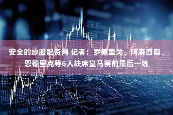 安全的炒股配资网 记者：罗德里戈、阿森西奥、恩德里克等6人缺席皇马赛前最后一练