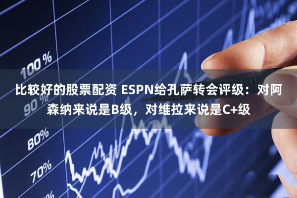 比较好的股票配资 ESPN给孔萨转会评级：对阿森纳来说是B级，对维拉来说是C+级