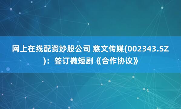 网上在线配资炒股公司 慈文传媒(002343.SZ)：签订微短剧《合作协议》