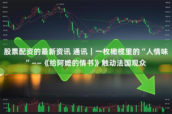 股票配资的最新资讯 通讯｜一枚橄榄里的“人情味”——《给阿嬷的情书》触动法国观众