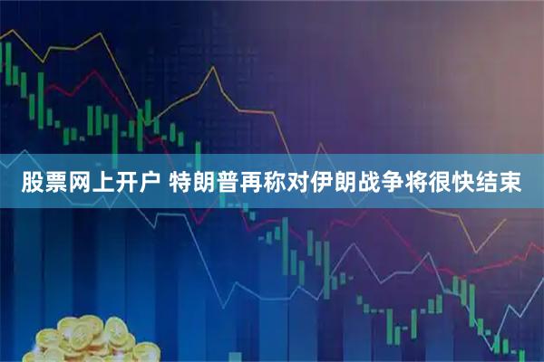 股票网上开户 特朗普再称对伊朗战争将很快结束
