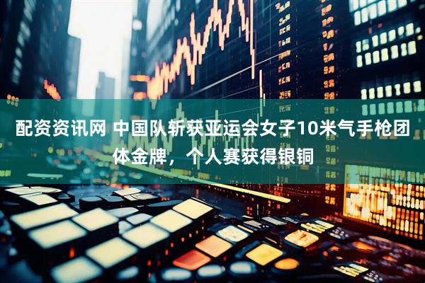 配资资讯网 中国队斩获亚运会女子10米气手枪团体金牌，个人赛获得银铜