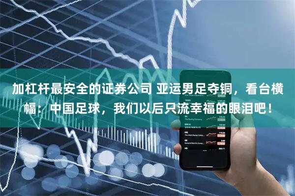加杠杆最安全的证券公司 亚运男足夺铜，看台横幅：中国足球，我们以后只流幸福的眼泪吧！