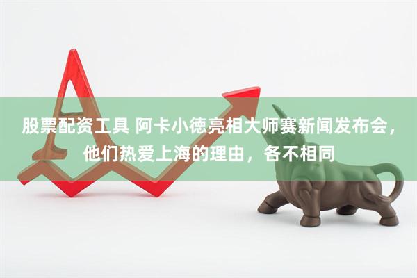 股票配资工具 阿卡小徳亮相大师赛新闻发布会，他们热爱上海的理由，各不相同