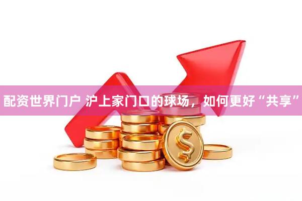 配资世界门户 沪上家门口的球场，如何更好“共享”