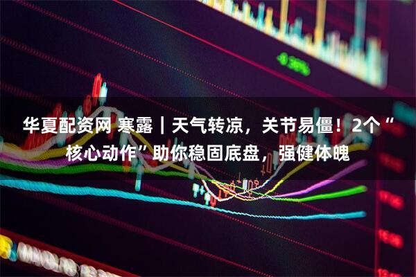 华夏配资网 寒露｜天气转凉，关节易僵！2个“核心动作”助你稳固底盘，强健体魄