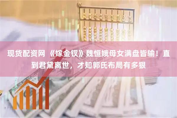 现货配资网 《嫁金钗》魏恒娥母女满盘皆输！直到君黛离世，才知郭氏布局有多狠