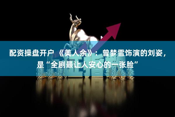 配资操盘开户 《美人余》：曾梦雪饰演的刘姿，是“全剧最让人安心的一张脸”